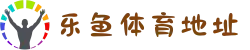 乐鱼体育地址(2025最新版):中国在线娱乐平台APP下载
